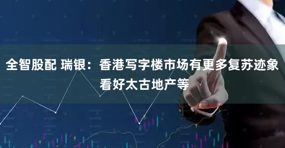 全智股配 瑞银：香港写字楼市场有更多复苏迹象 看好太古地产等