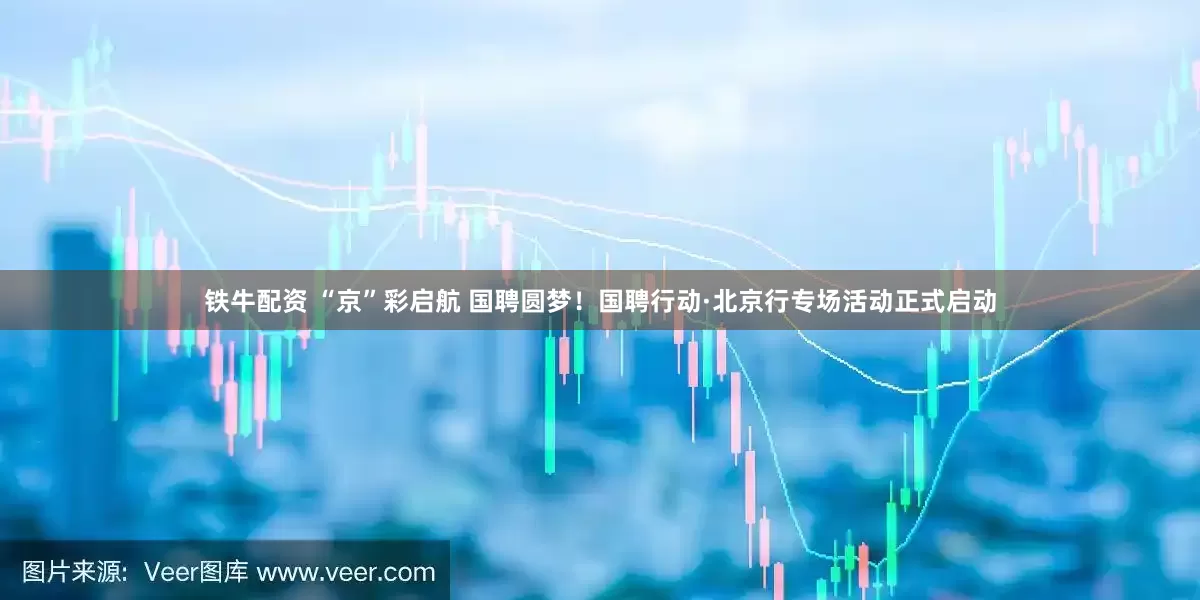 铁牛配资 “京”彩启航 国聘圆梦！国聘行动·北京行专场活动正式启动